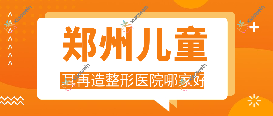 郑州儿童耳再造整形医院哪家好