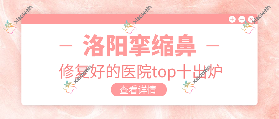 洛阳挛缩鼻修复好的医院top十出炉