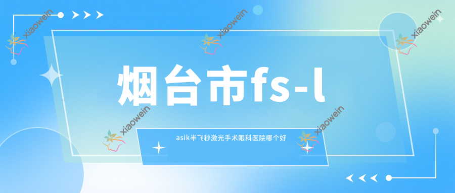 烟台市fs-lasik半飞秒激光手术眼科医院哪个好