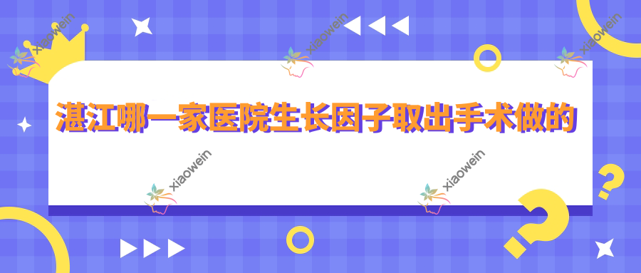 湛江哪一家医院生长因子取出手术做的不错？