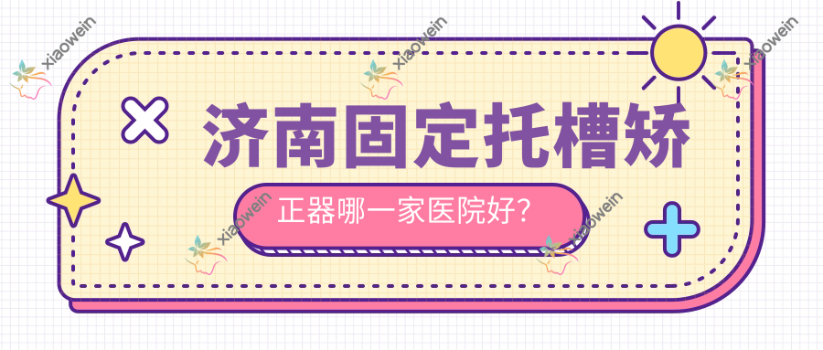 济南固定托槽矫正器哪一家医院好？