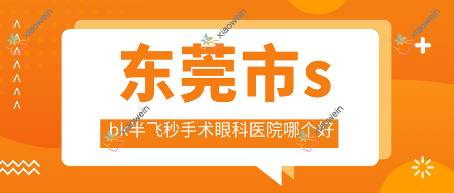 东莞市sbk半飞秒手术医院哪个好？友华普惠眼科/华厦眼科，附带价格表
