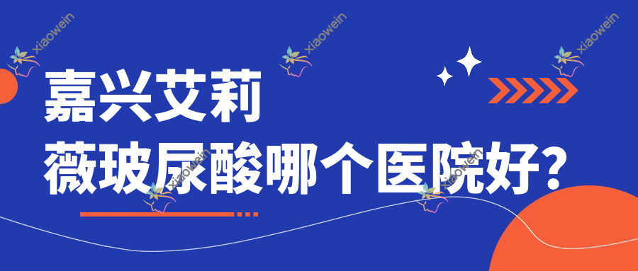 嘉兴艾莉薇玻尿酸哪个医院好？