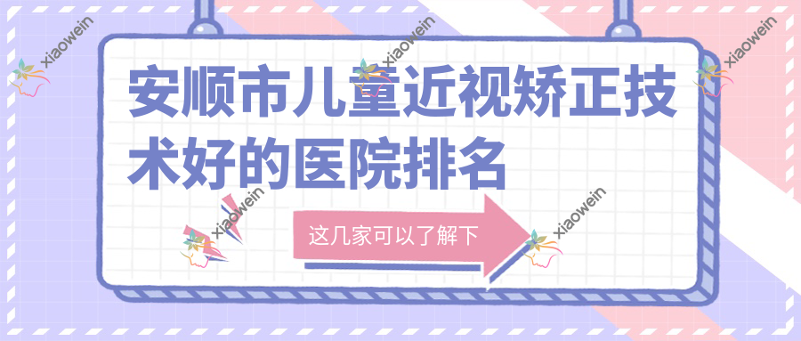 安顺市儿童近视矫正技术好的医院排名