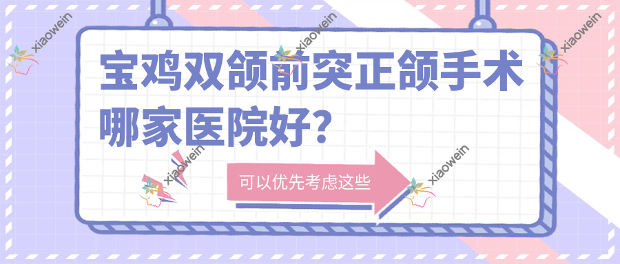 宝鸡双颌前突正颌手术哪家医院好？