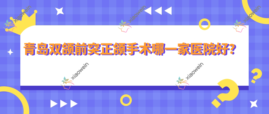 青岛双颌前突正颌手术哪一家医院好？