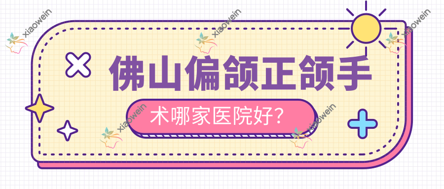 佛山偏颌正颌手术哪家医院好？