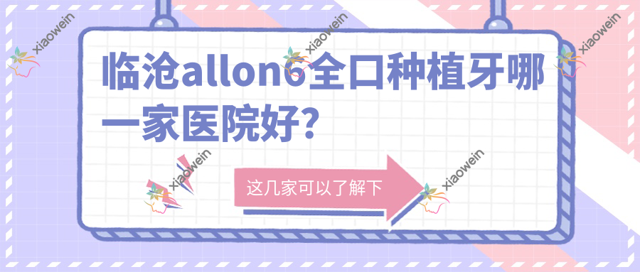 临沧allon6全口种植牙哪一家医院好？