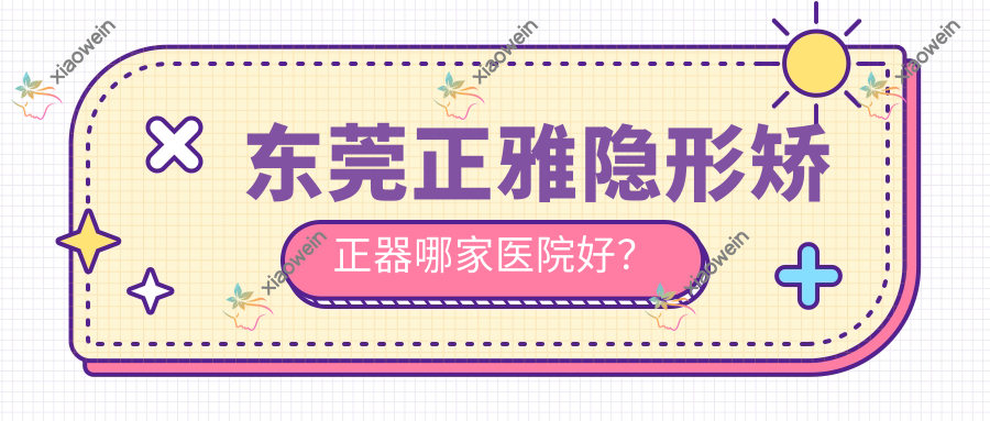 东莞正雅隐形矫正器哪家医院好？