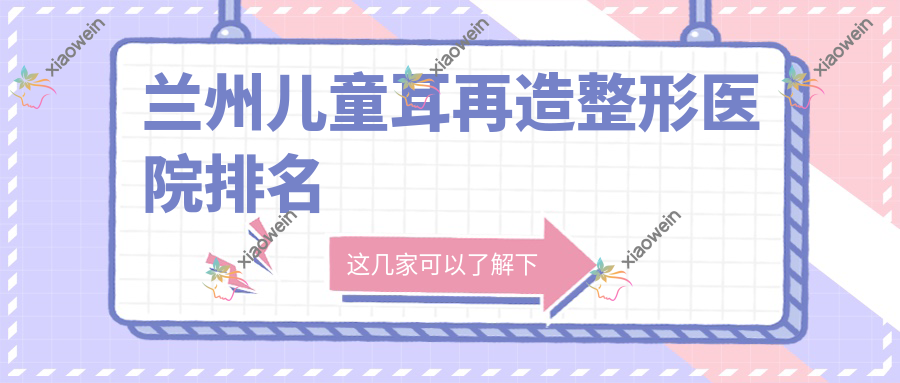兰州儿童耳再造整形医院排名