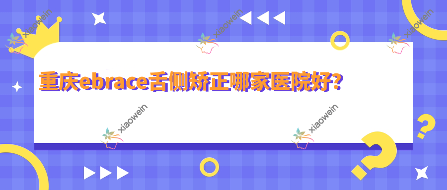重庆ebrace舌侧矫正哪家医院好？