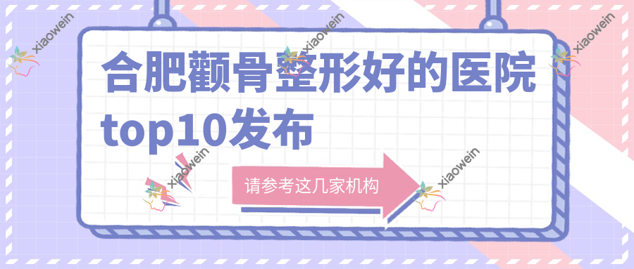 合肥颧骨整形好的医院top10发布:智善美/壹加壹/芬格嘉美等有知名医生