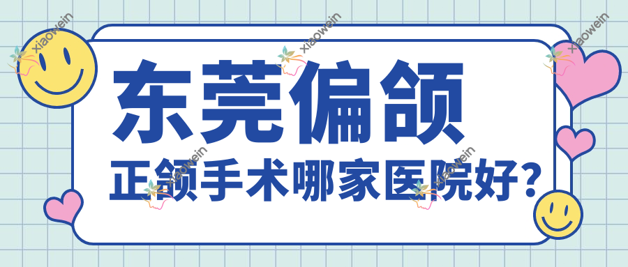 东莞偏颌正颌手术哪家医院好？