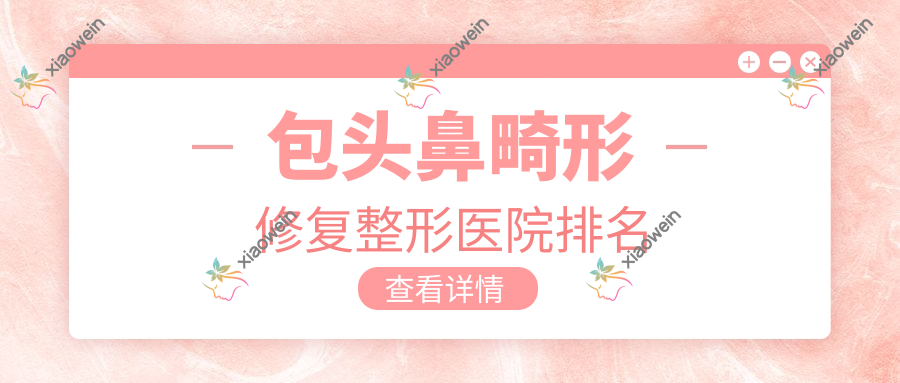 包头鼻畸形修复好的医院排名:鼻畸形修复好的专业医院除了华美还有这十家
