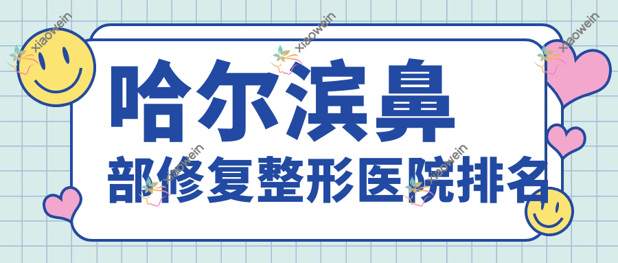 哈尔滨鼻部修复好的医院排名:鼻部修复好的专业医院除了易丽还有这十家