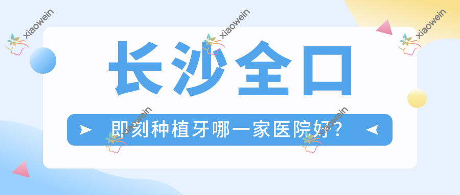 长沙全口即刻种植牙哪一家医院好？