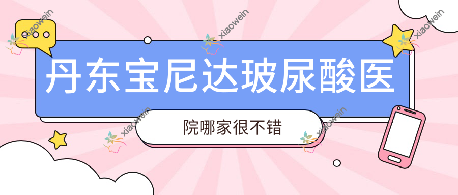丹东宝尼达玻尿酸医院哪家很不错？做濡白天使/爱贝芙的医院有这二家