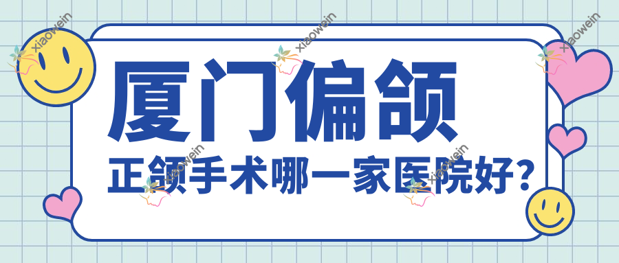 厦门偏颌正颌手术哪一家医院好？