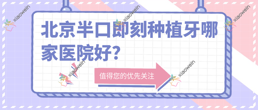 北京半口即刻种植牙哪家医院好？