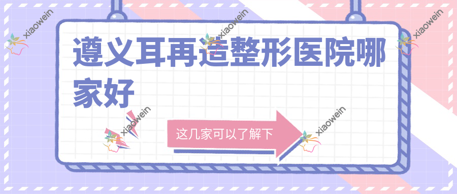遵义耳再造整形医院哪家好