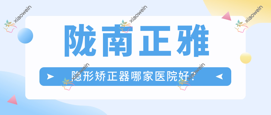 陇南正雅隐形矫正器哪家医院好？