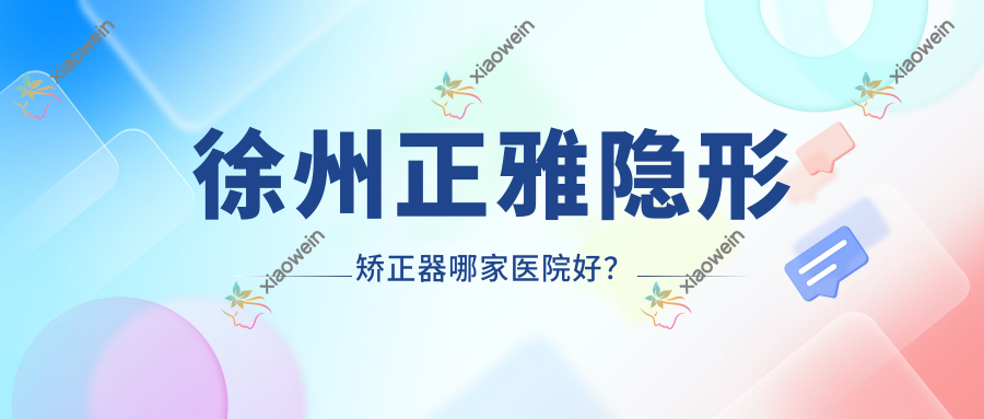 徐州正雅隐形矫正器哪家医院好？