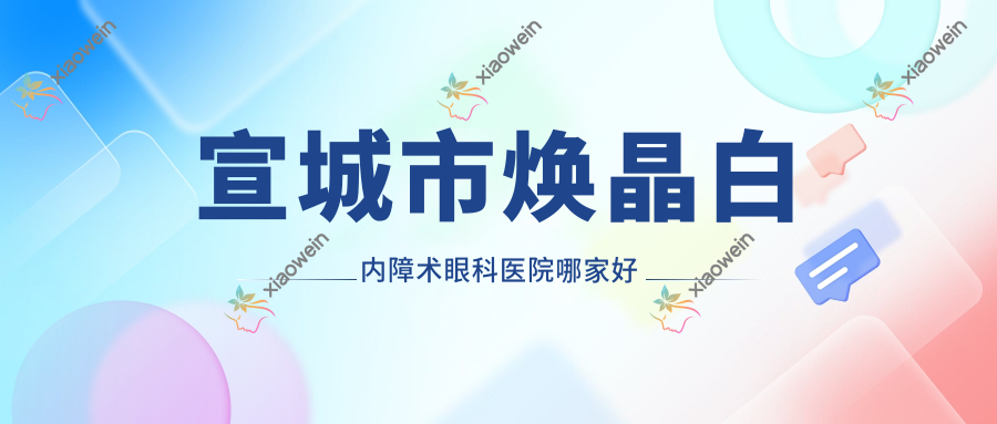 宣城市焕晶白内障术哪里好？价格多少钱？康视眼科//好还便宜