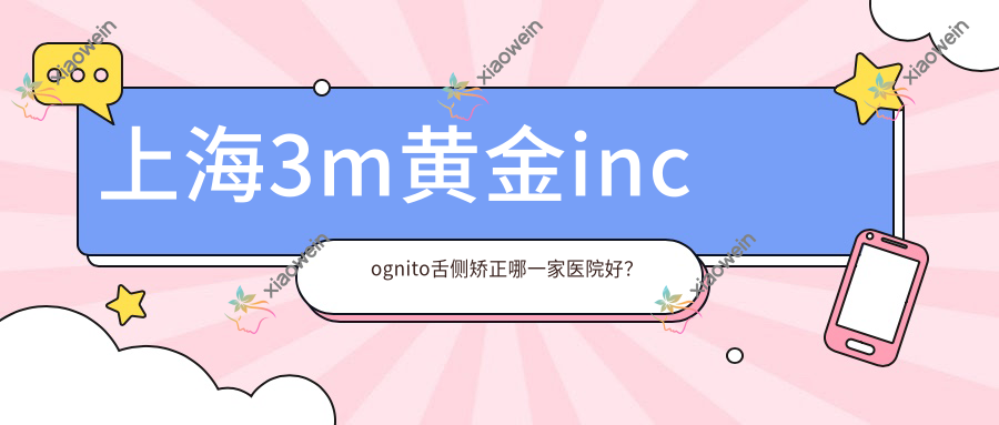 上海3m黄金incognito舌侧矫正哪一家医院好？
