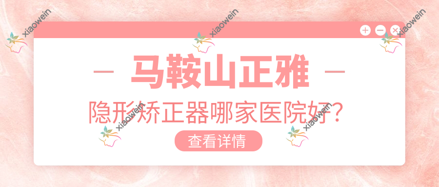 马鞍山正雅隐形矫正器哪家医院好？