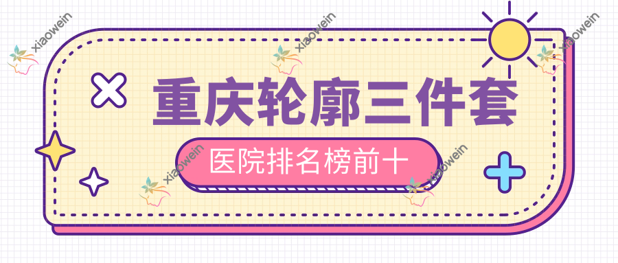重庆轮廓三件套医院排名榜前十