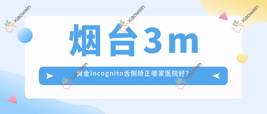 烟台3m黄金incognito舌侧矫正哪家医院好？