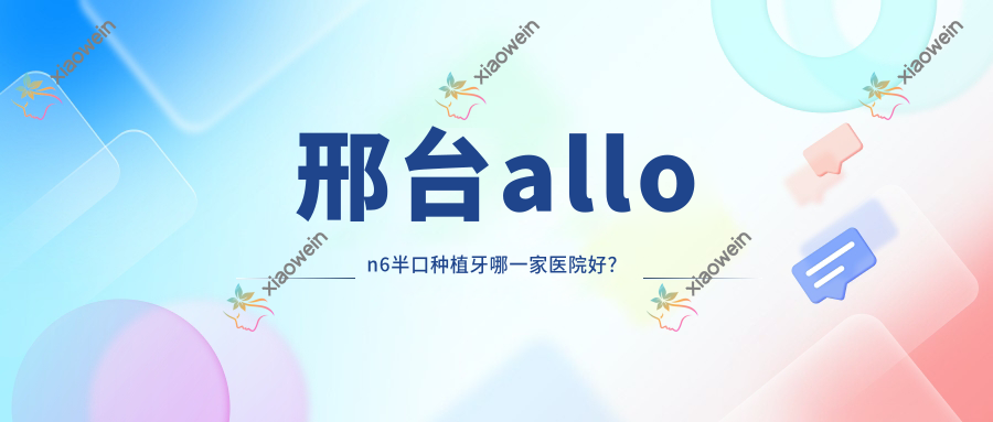 邢台allon6半口种植牙哪一家医院好？
