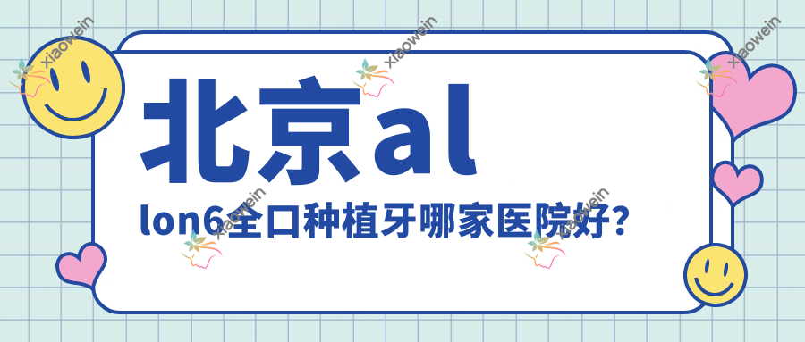 北京allon6全口种植牙哪家医院好？