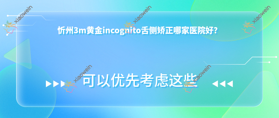 忻州3m黄金incognito舌侧矫正哪家医院好？