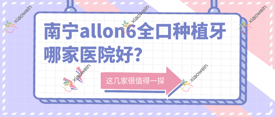 南宁allon6全口种植牙哪家医院好？