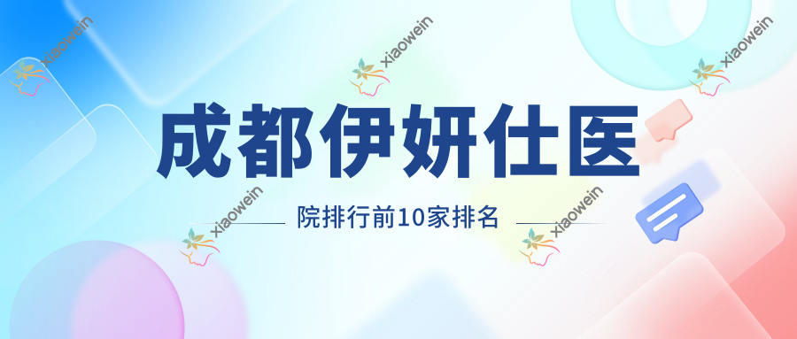 成都伊妍仕医院排行前10家排名总览|美辰星耀是本地热门医院
