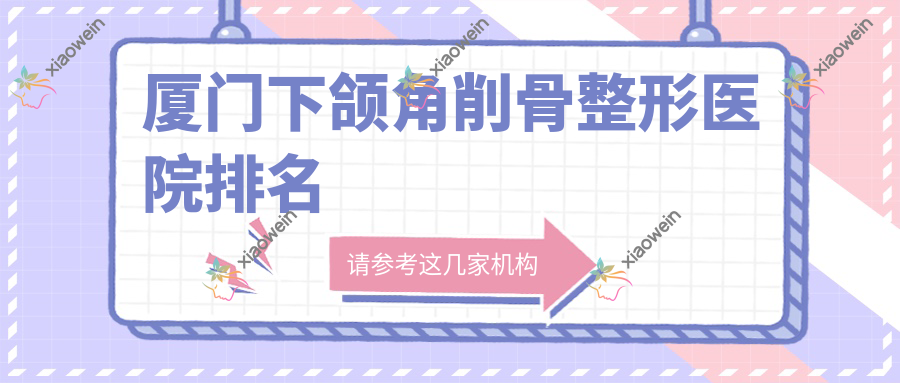 厦门下颌角削骨哪家医院较好？人气排行前10，薇格等口碑入选