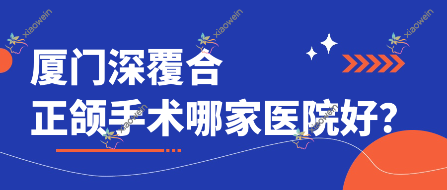 厦门深覆合正颌手术哪家医院好？