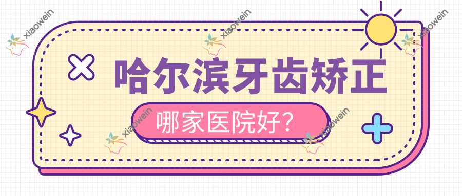 哈尔滨牙齿矫正哪家医院好？