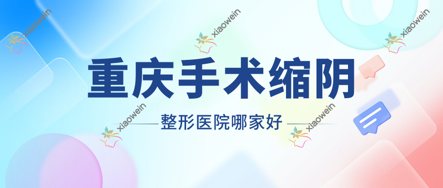 重庆手术缩阴哪家好？推荐重庆手术缩阴有口皆碑还正规的医院