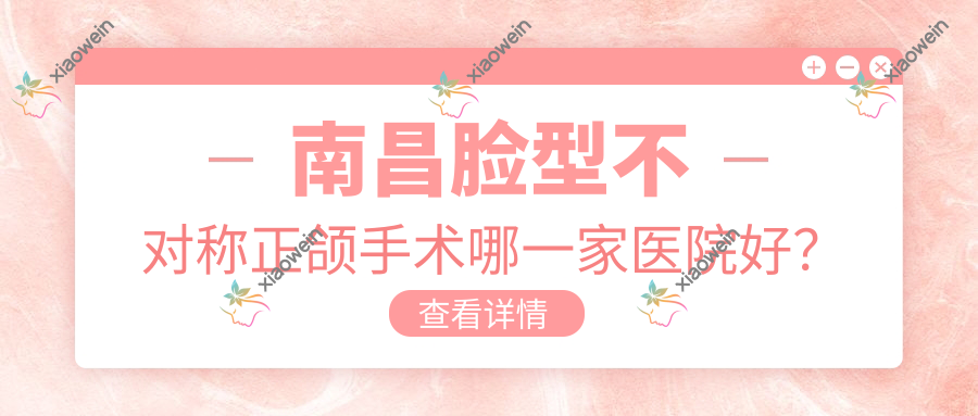 南昌脸型不对称正颌手术哪一家医院好？