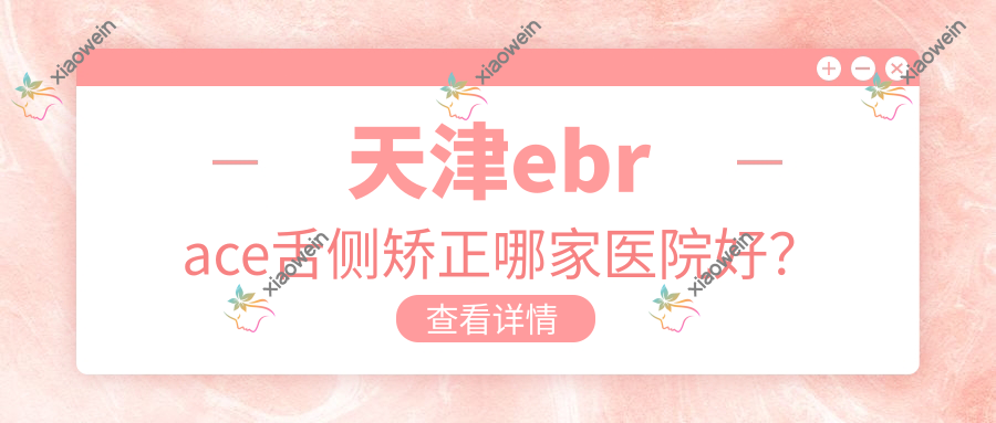 天津ebrace舌侧矫正哪家医院好？