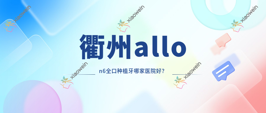 衢州allon6全口种植牙哪家医院好？