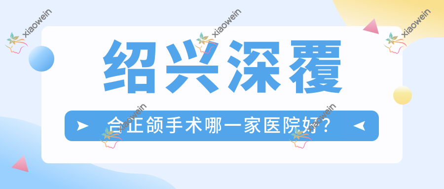 绍兴深覆合正颌手术哪一家医院好？