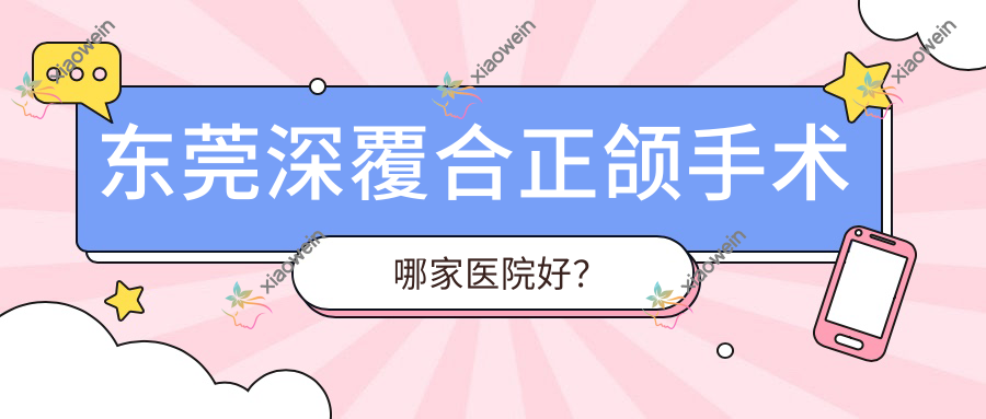 东莞深覆合正颌手术哪家医院好？