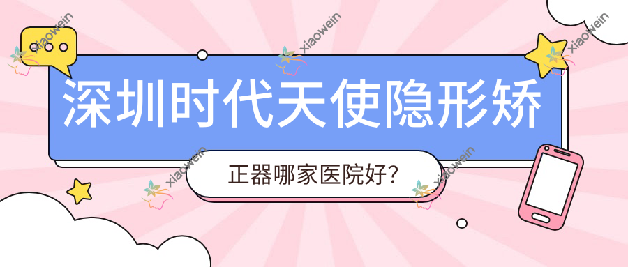 深圳时代天使隐形矫正器哪家医院好？