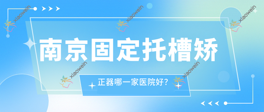 南京固定托槽矫正器哪一家医院好？