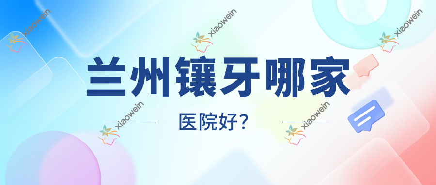 兰州镶牙哪家医院好？