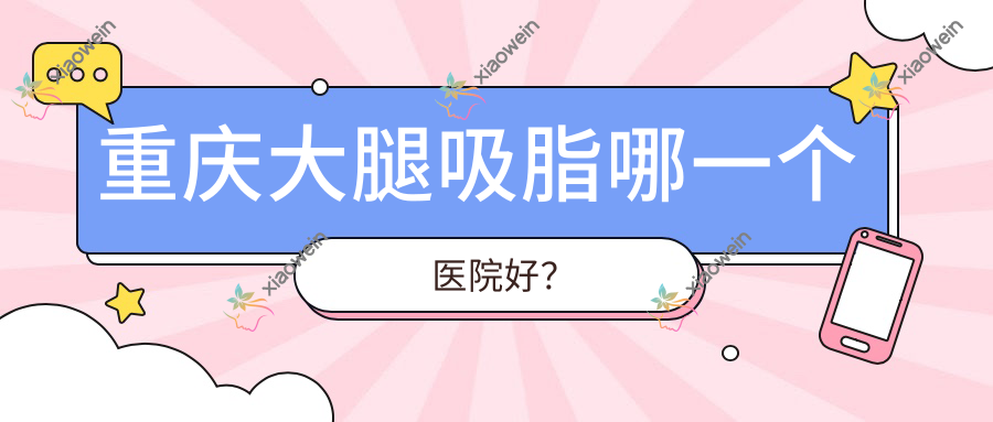 重庆大腿吸脂哪一个医院好? 重庆大腿吸脂哪一个医院好?
