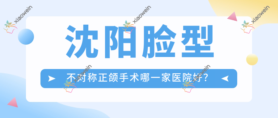 沈阳脸型不对称正颌手术哪一家医院好？